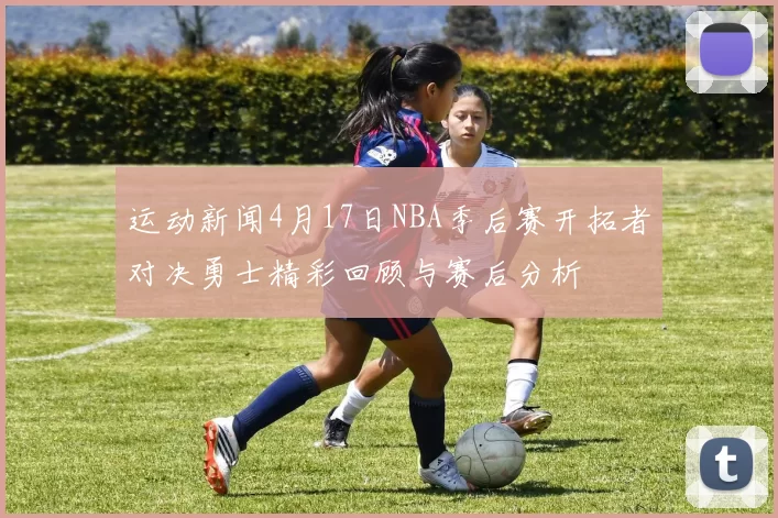 运动新闻4月17日NBA季后赛开拓者对决勇士精彩回顾与赛后分析