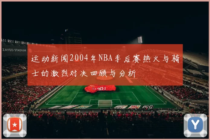 运动新闻2004年NBA季后赛热火与骑士的激烈对决回顾与分析