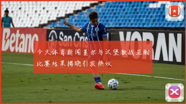 今天体育新闻基尔与汉堡激战正酣比赛结果揭晓引发热议