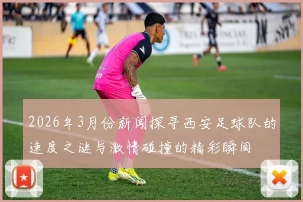 2026年3月份新闻探寻西安足球队的速度之谜与激情碰撞的精彩瞬间
