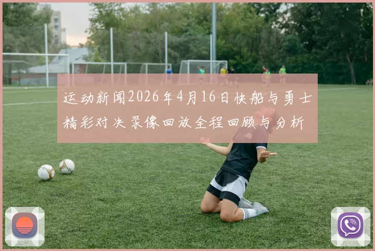 运动新闻2026年4月16日快船与勇士精彩对决录像回放全程回顾与分析