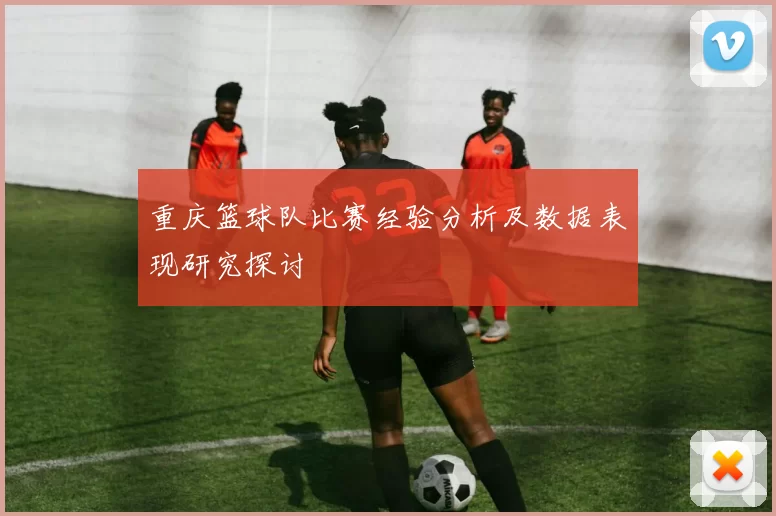 重庆篮球队比赛经验分析及数据表现研究探讨