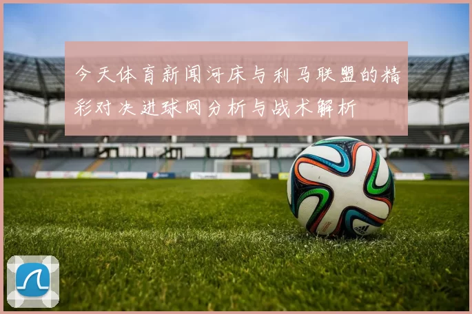 今天体育新闻河床与利马联盟的精彩对决进球网分析与战术解析