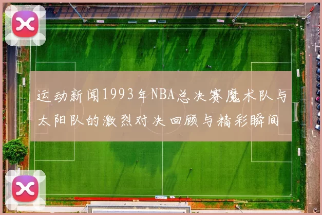 运动新闻1993年NBA总决赛魔术队与太阳队的激烈对决回顾与精彩瞬间分析
