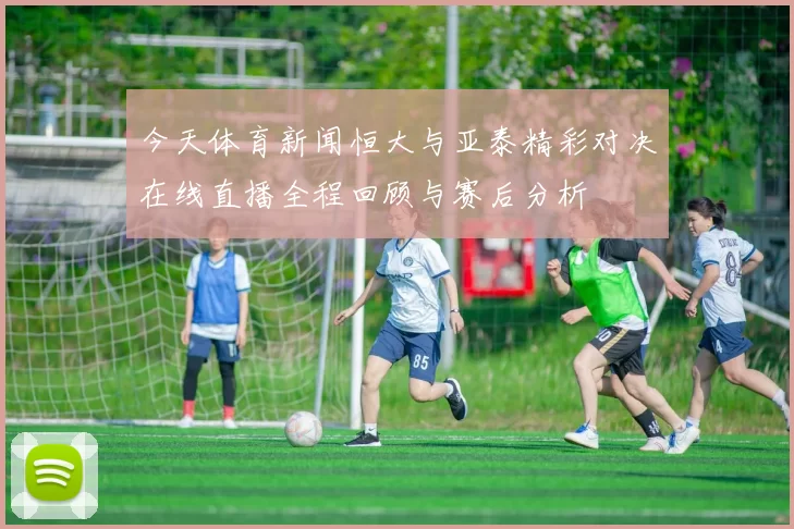 今天体育新闻恒大与亚泰精彩对决在线直播全程回顾与赛后分析