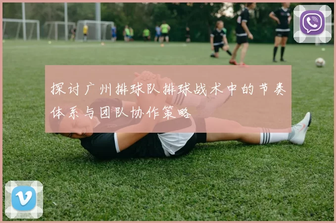 探讨广州排球队排球战术中的节奏体系与团队协作策略